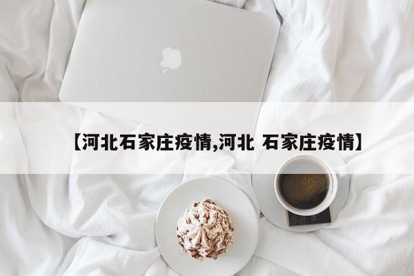 【河北石家庄疫情,河北 石家庄疫情】