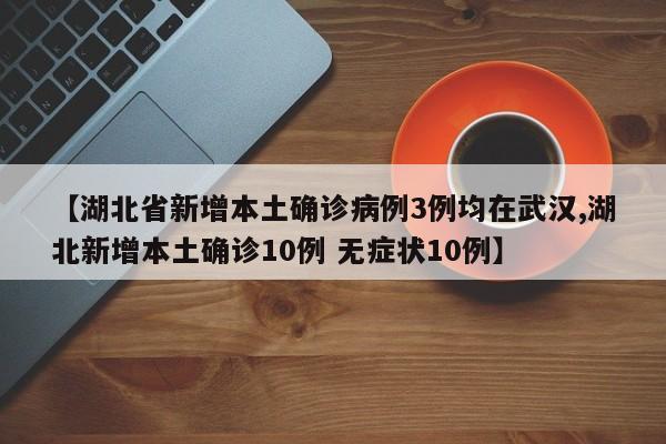 【湖北省新增本土确诊病例3例均在武汉,湖北新增本土确诊10例 无症状10例】