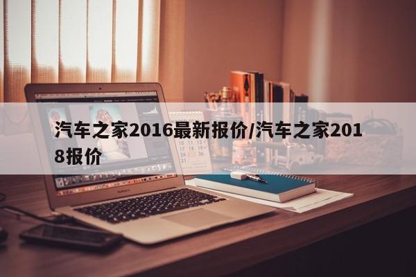 汽车之家2016最新报价/汽车之家2018报价