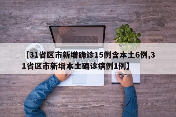【31省区市新增确诊15例含本土6例,31省区市新增本土确诊病例1例】