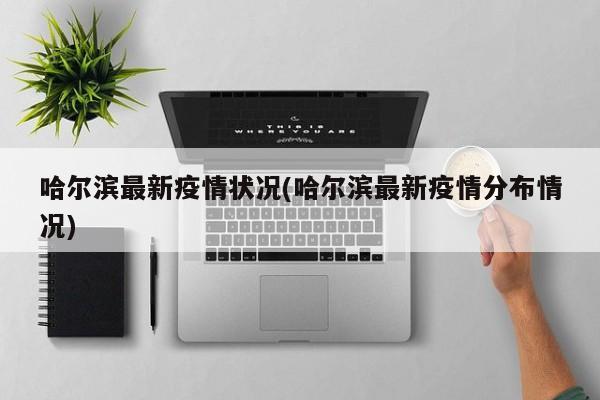 哈尔滨最新疫情状况(哈尔滨最新疫情分布情况)