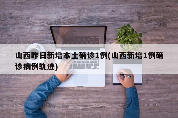 山西昨日新增本土确诊1例(山西新增1例确诊病例轨迹)
