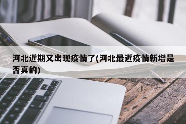河北近期又出现疫情了(河北最近疫情新增是否真的)