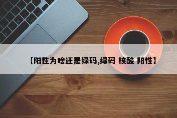 【阳性为啥还是绿码,绿码 核酸 阳性】