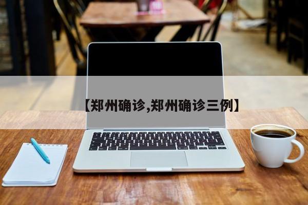 【郑州确诊,郑州确诊三例】