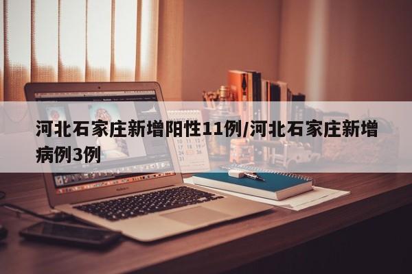 河北石家庄新增阳性11例/河北石家庄新增病例3例
