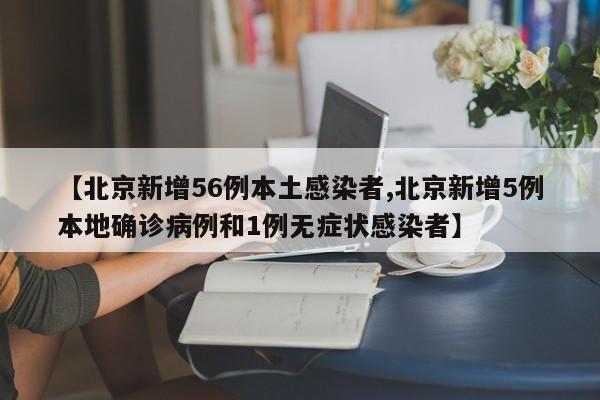【北京新增56例本土感染者,北京新增5例本地确诊病例和1例无症状感染者】