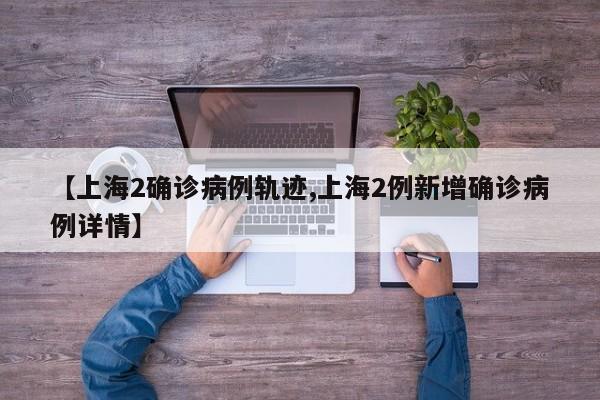 【上海2确诊病例轨迹,上海2例新增确诊病例详情】
