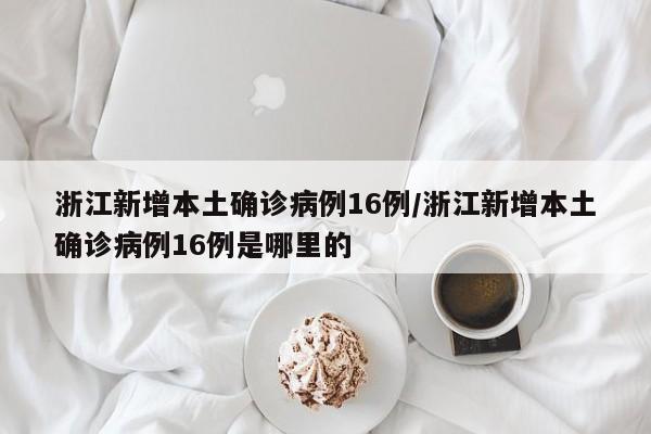 浙江新增本土确诊病例16例/浙江新增本土确诊病例16例是哪里的