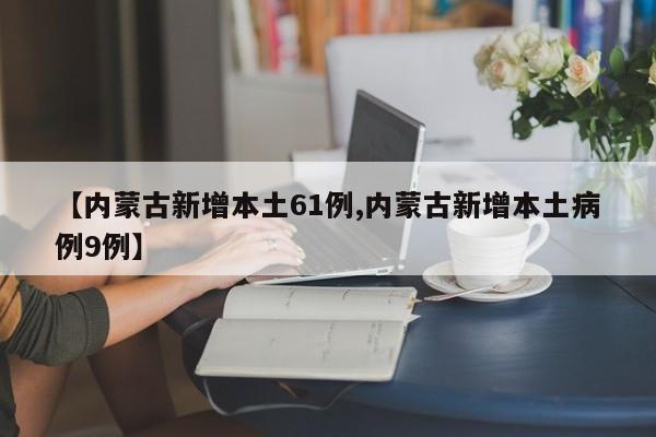 【内蒙古新增本土61例,内蒙古新增本土病例9例】