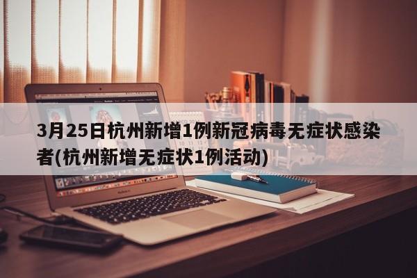 3月25日杭州新增1例新冠病毒无症状感染者(杭州新增无症状1例活动)