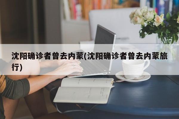 沈阳确诊者曾去内蒙(沈阳确诊者曾去内蒙旅行)