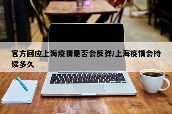 官方回应上海疫情是否会反弹/上海疫情会持续多久