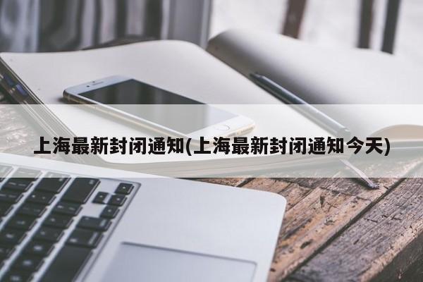 上海最新封闭通知(上海最新封闭通知今天)