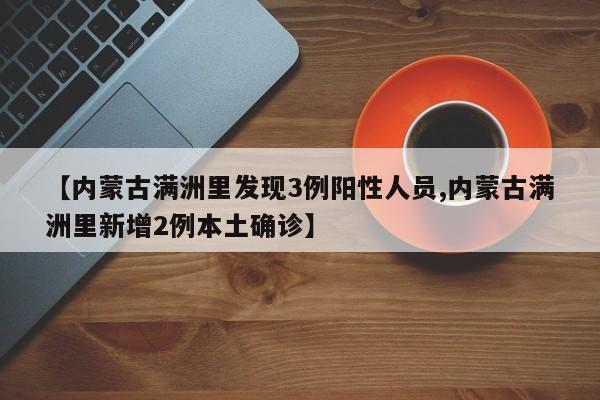 【内蒙古满洲里发现3例阳性人员,内蒙古满洲里新增2例本土确诊】