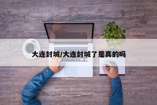 大连封城/大连封城了是真的吗