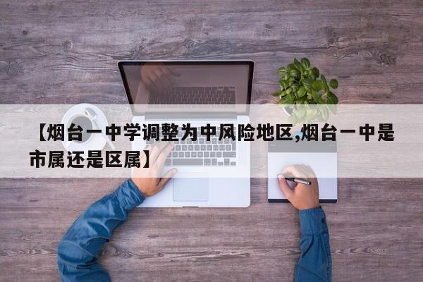 【烟台一中学调整为中风险地区,烟台一中是市属还是区属】