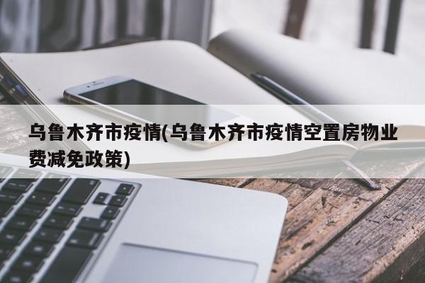 乌鲁木齐市疫情(乌鲁木齐市疫情空置房物业费减免政策)
