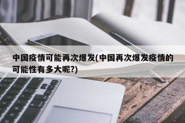 中国疫情可能再次爆发(中国再次爆发疫情的可能性有多大呢?)