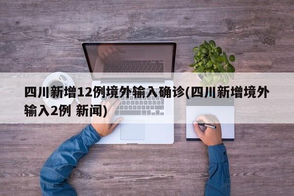 四川新增12例境外输入确诊(四川新增境外输入2例 新闻)