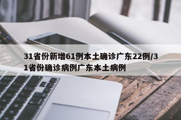31省份新增61例本土确诊广东22例/31省份确诊病例广东本土病例