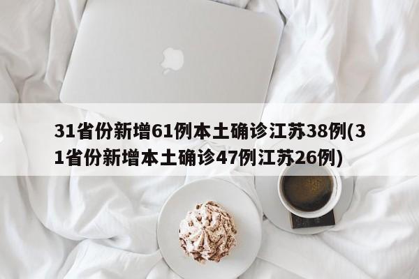 31省份新增61例本土确诊江苏38例(31省份新增本土确诊47例江苏26例)