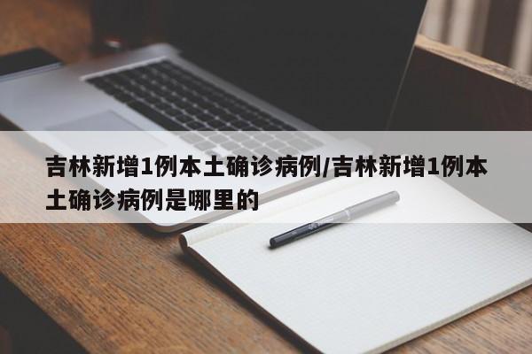 吉林新增1例本土确诊病例/吉林新增1例本土确诊病例是哪里的