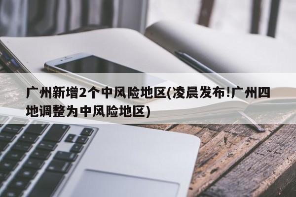 广州新增2个中风险地区(凌晨发布!广州四地调整为中风险地区)
