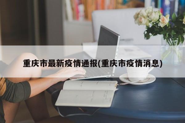 重庆市最新疫情通报(重庆市疫情消息)