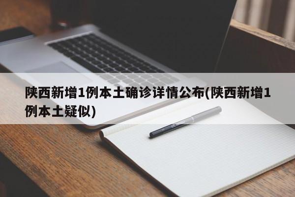陕西新增1例本土确诊详情公布(陕西新增1例本土疑似)