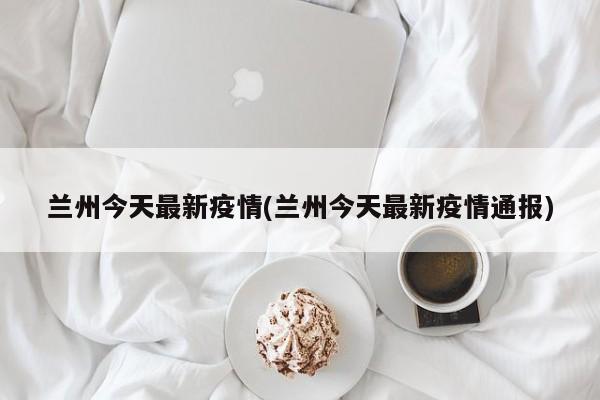 兰州今天最新疫情(兰州今天最新疫情通报)