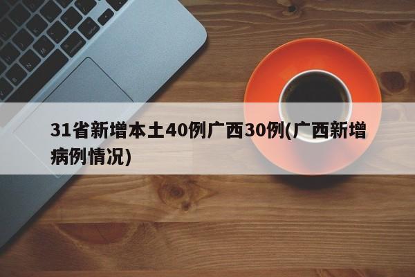 31省新增本土40例广西30例(广西新增病例情况)