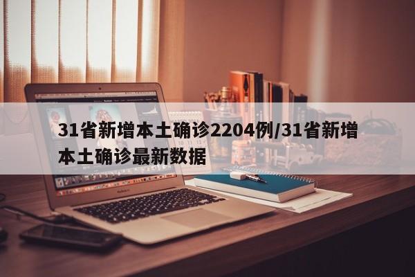 31省新增本土确诊2204例/31省新增本土确诊最新数据