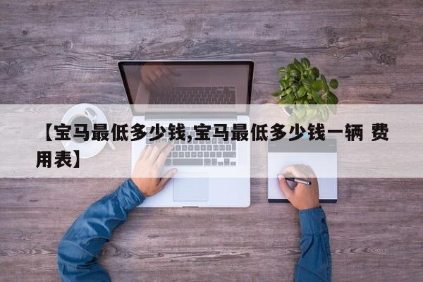 【宝马最低多少钱,宝马最低多少钱一辆 费用表】