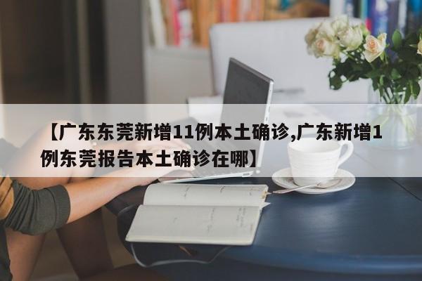 【广东东莞新增11例本土确诊,广东新增1例东莞报告本土确诊在哪】