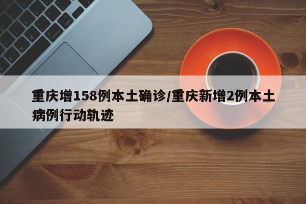 重庆增158例本土确诊/重庆新增2例本土病例行动轨迹
