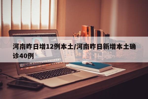河南昨日增12例本土/河南昨日新增本土确诊40例