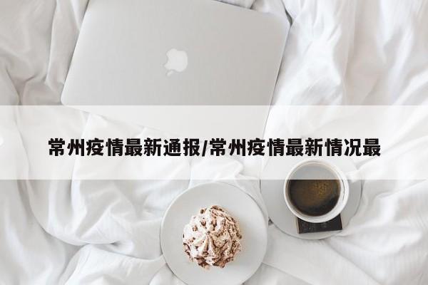 常州疫情最新通报/常州疫情最新情况最
