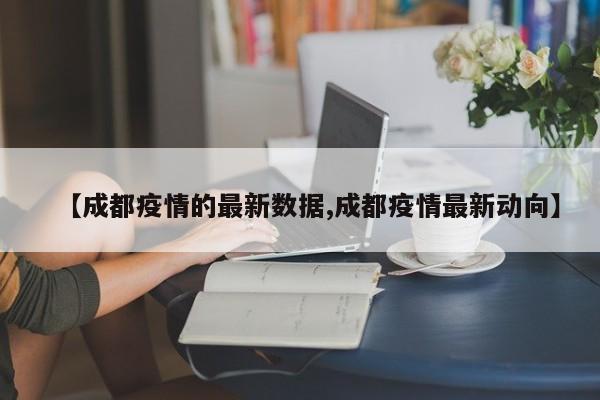 【成都疫情的最新数据,成都疫情最新动向】