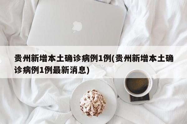 贵州新增本土确诊病例1例(贵州新增本土确诊病例1例最新消息)