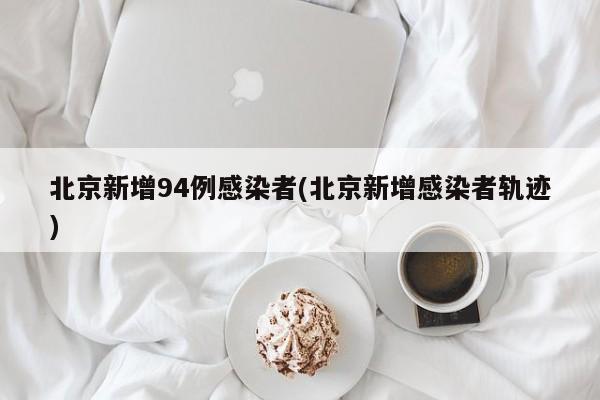 北京新增94例感染者(北京新增感染者轨迹)