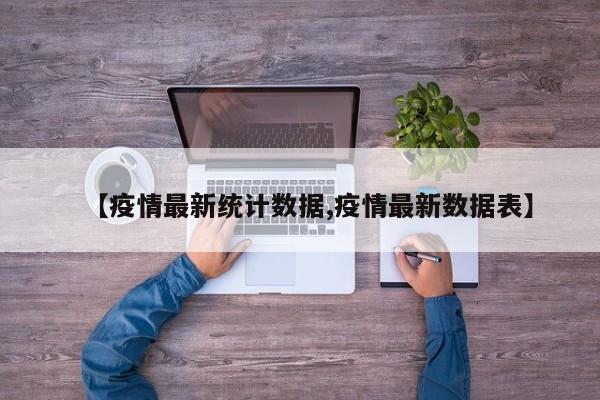【疫情最新统计数据,疫情最新数据表】