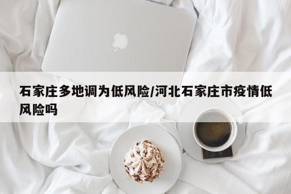 石家庄多地调为低风险/河北石家庄市疫情低风险吗