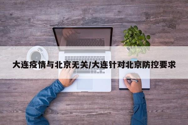 大连疫情与北京无关/大连针对北京防控要求