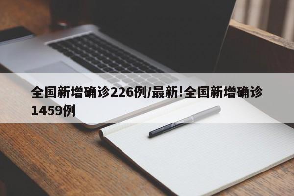 全国新增确诊226例/最新!全国新增确诊1459例