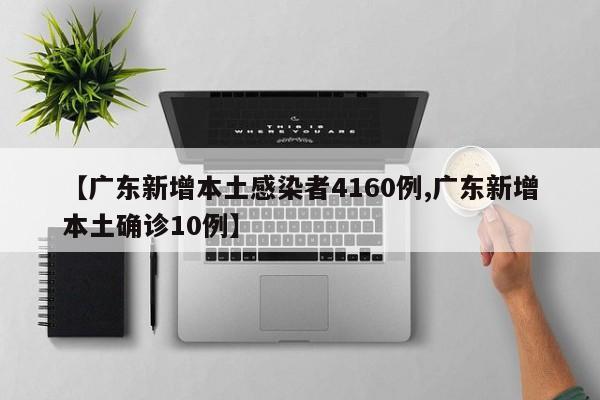 【广东新增本土感染者4160例,广东新增本土确诊10例】