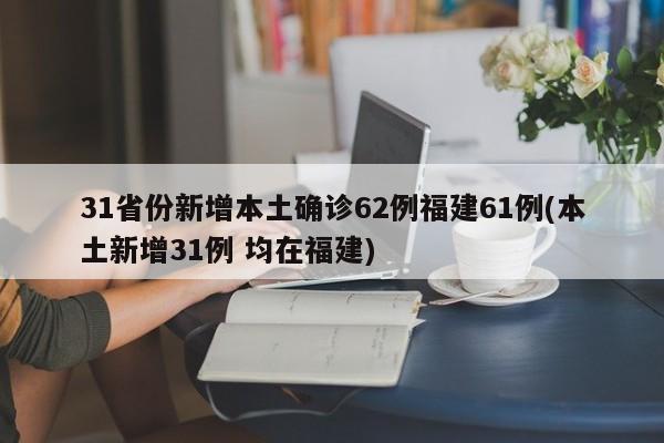 31省份新增本土确诊62例福建61例(本土新增31例 均在福建)