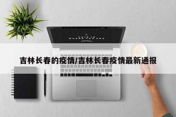 吉林长春的疫情/吉林长春疫情最新通报