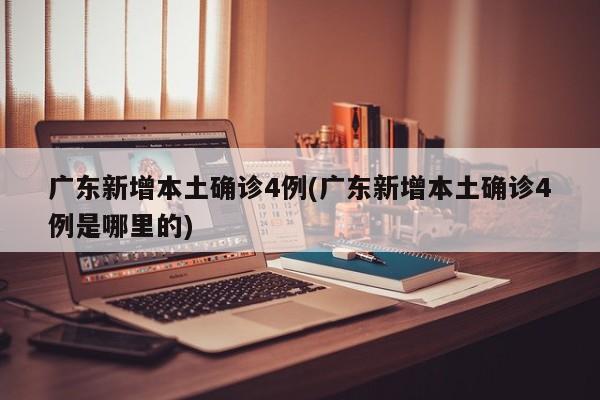广东新增本土确诊4例(广东新增本土确诊4例是哪里的)
