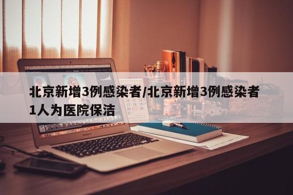 北京新增3例感染者/北京新增3例感染者 1人为医院保洁